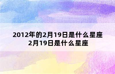 2012年的2月19日是什么星座 2月19日是什么星座